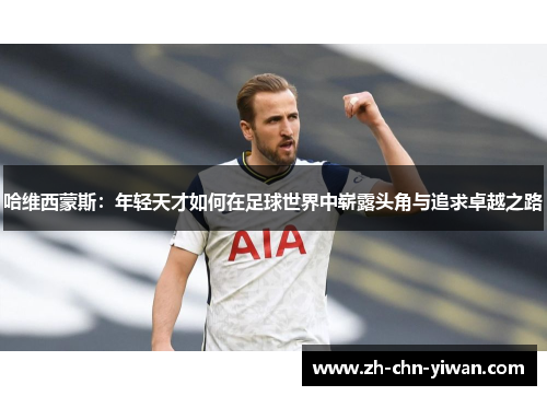 哈维西蒙斯:年轻天才如何在足球世界中崭露头角与追求卓越之路 哈维西蒙斯:年轻天才如何在足球世界中崭露头角与追求卓越之路