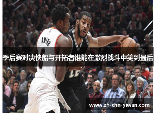 季后赛对决快船与开拓者谁能在激烈战斗中笑到最后 季后赛对决快船与开拓者谁能在激烈战斗中笑到最后