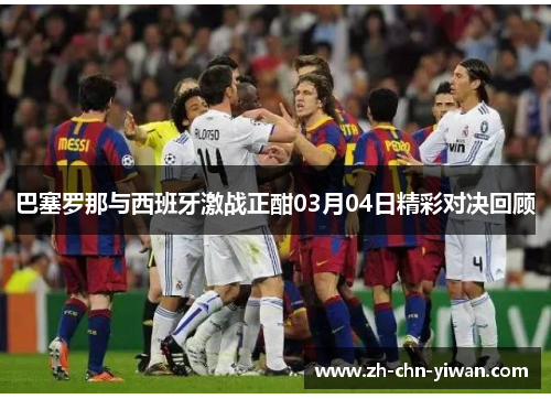 巴塞罗那与西班牙激战正酣03月04日精彩对决回顾 巴塞罗那与西班牙激战正酣03月04日精彩对决回顾